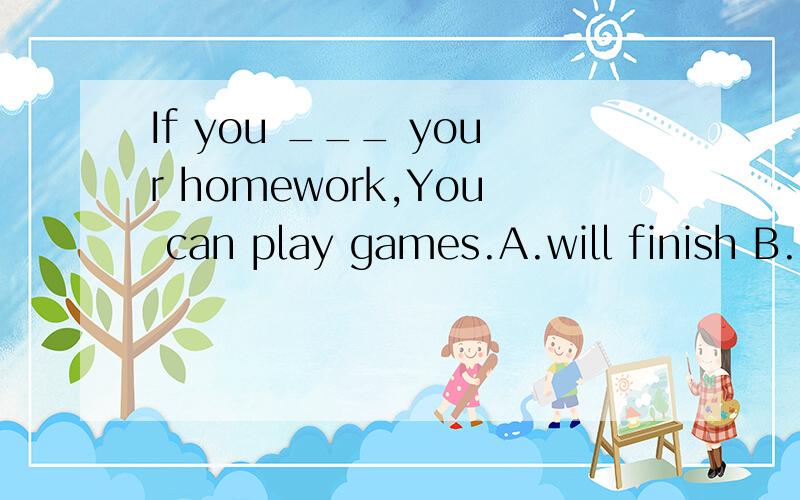 If you ___ your homework,You can play games.A.will finish B.is finishing C.finish D.finishes