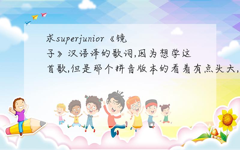 求superjunior《镜子》汉语译的歌词,因为想学这首歌,但是那个拼音版本的看着有点头大,麻烦各位了,那些罗马拼音能不能转换成汉语的 音译呢