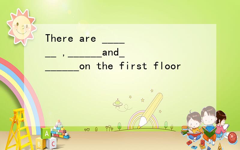 There are ______ ,______and_______on the first floor