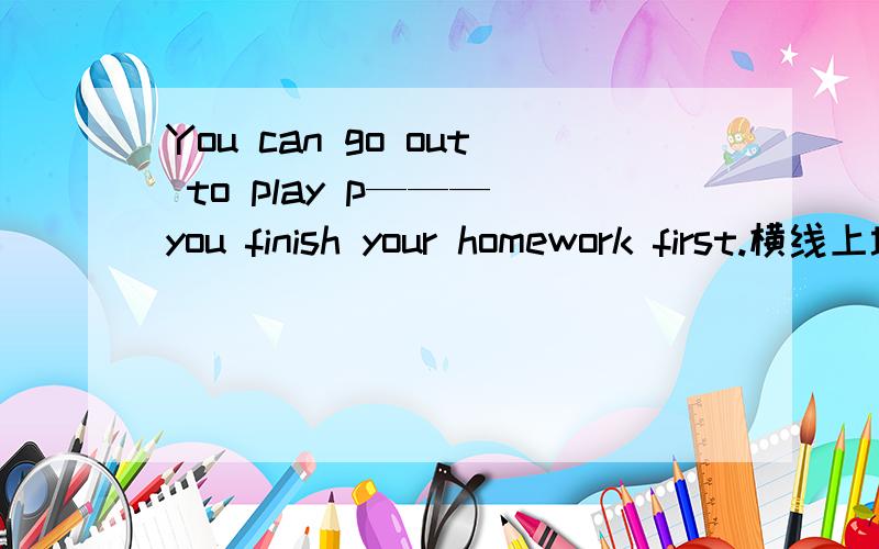 You can go out to play p——— you finish your homework first.横线上填一个p开头的单词