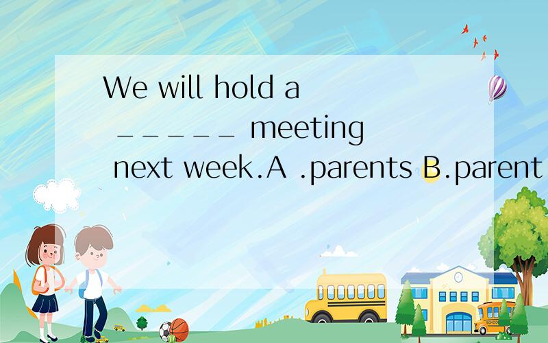 We will hold a _____ meeting next week.A .parents B.parent c.parents' D.parent's选什么,并说理由