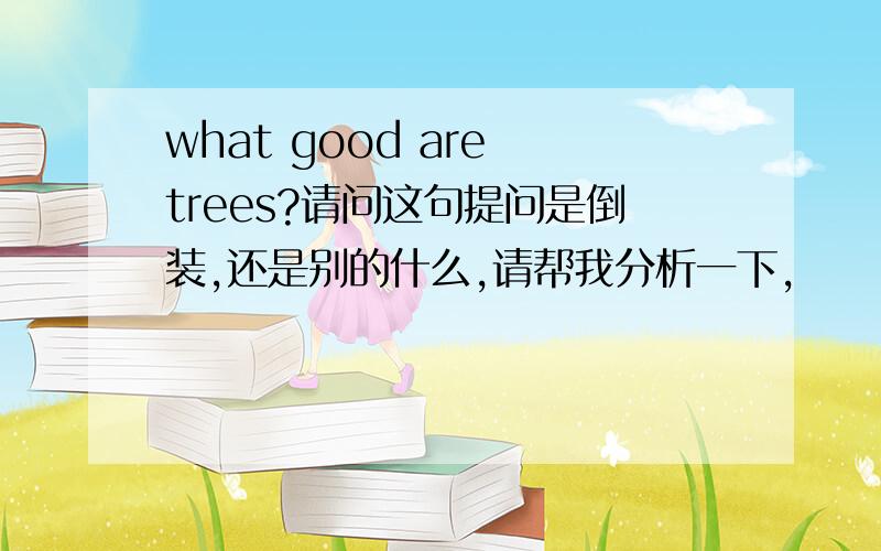 what good are trees?请问这句提问是倒装,还是别的什么,请帮我分析一下,