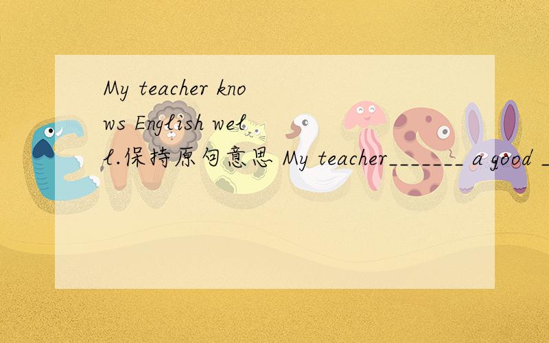 My teacher knows English well.保持原句意思 My teacher_______ a good ________ of English