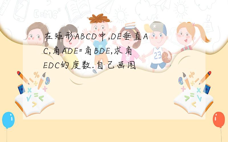 在矩形ABCD中,DE垂直AC,角ADE=角BDE,求角EDC的度数.自己画图