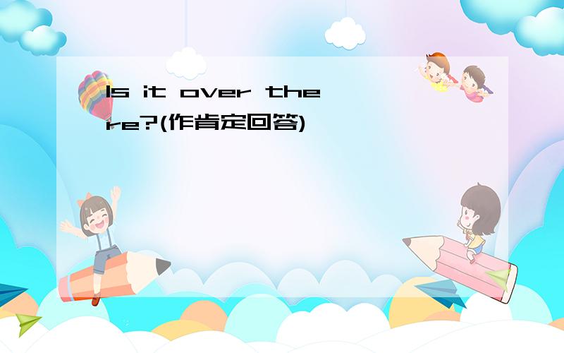 Is it over there?(作肯定回答)