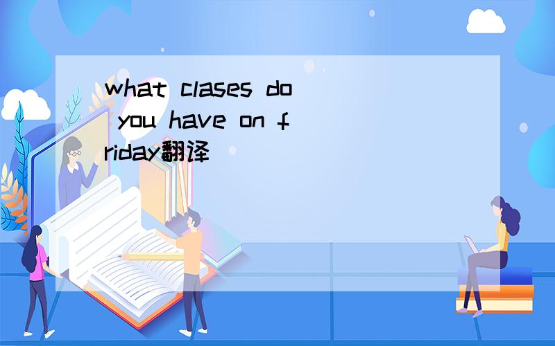 what clases do you have on friday翻译
