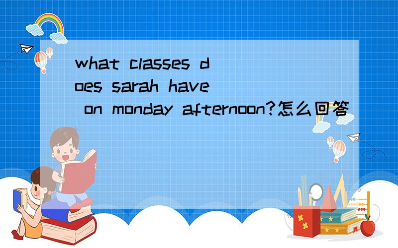 what classes does sarah have on monday afternoon?怎么回答