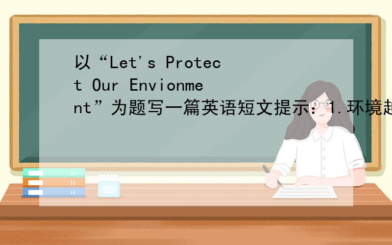 以“Let's Protect Our Envionment”为题写一篇英语短文提示：1.环境越来越差：空气污染,水污染,垃圾污染 2.保护环境,人人有责 3.日常生活中的注意事项.成人考试，200-300字左右