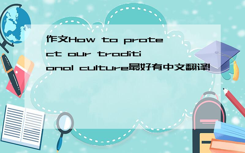作文How to protect our traditional culture最好有中文翻译!