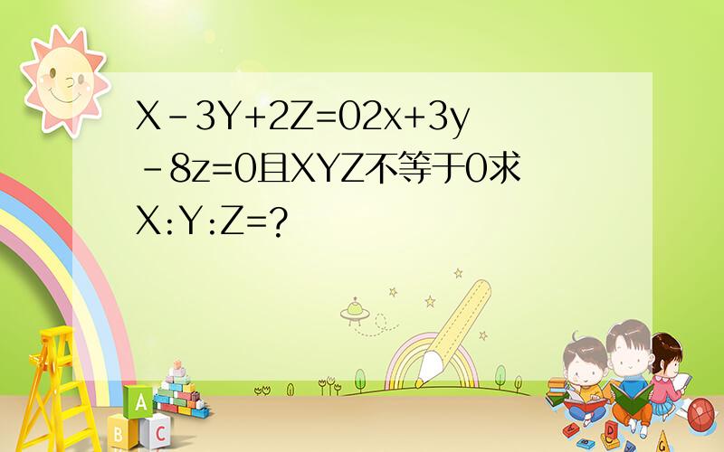 X-3Y+2Z=02x+3y-8z=0且XYZ不等于0求X:Y:Z=?