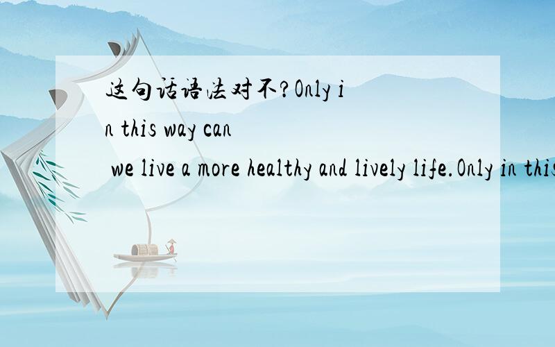 这句话语法对不?Only in this way can we live a more healthy and lively life.Only in this way can we live a more healthy and lively life....a more healthy and lively ...主要是这里.