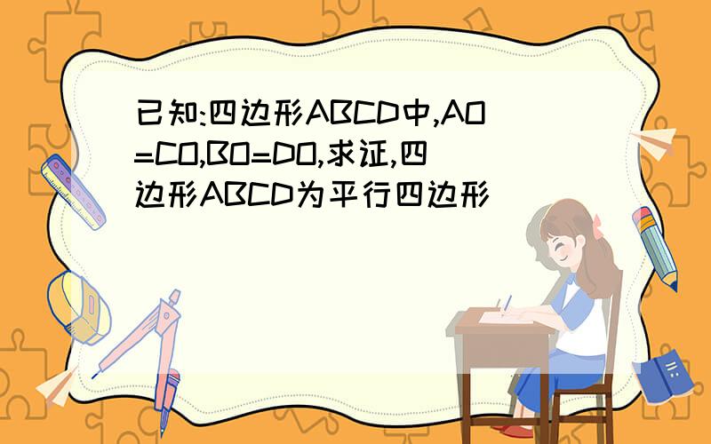已知:四边形ABCD中,AO=CO,BO=DO,求证,四边形ABCD为平行四边形