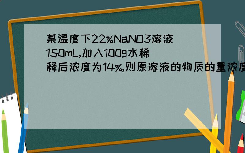 某温度下22%NaNO3溶液150mL,加入100g水稀释后浓度为14%,则原溶液的物质的量浓度是?