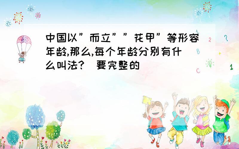 中国以”而立””花甲”等形容年龄,那么,每个年龄分别有什么叫法?（要完整的）
