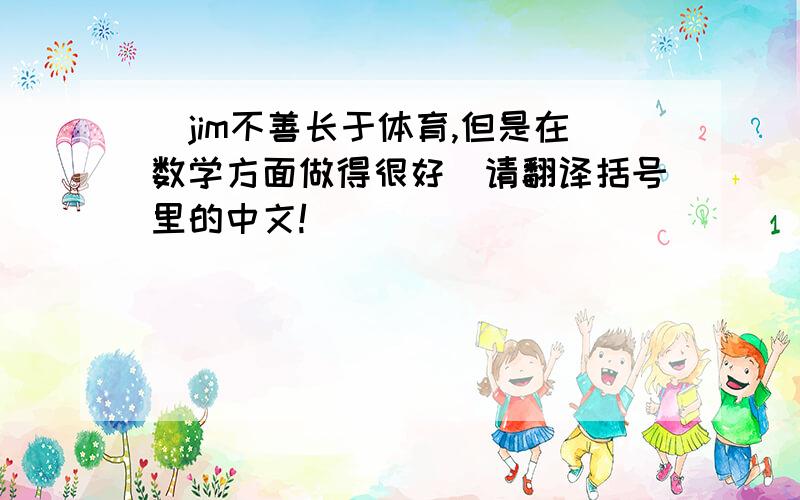 （jim不善长于体育,但是在数学方面做得很好）请翻译括号里的中文!