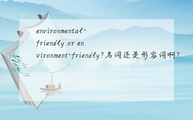 environmental-friendly or environment-friendly?名词还是形容词啊?