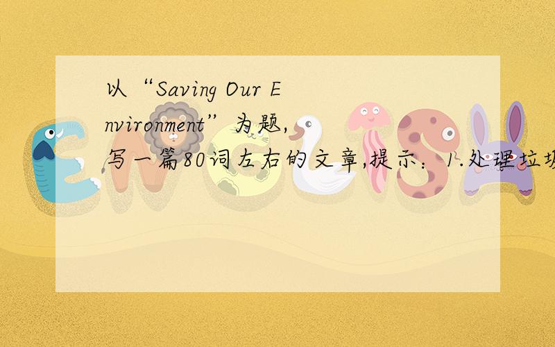 以“Saving Our Environment”为题,写一篇80词左右的文章,提示：1.处理垃圾是一个重要的问题,因为垃圾能污染环境；2.处理方法是分类收集,回收利用；3.从自己做起,不乱扔垃圾,不随地吐痰,不要在