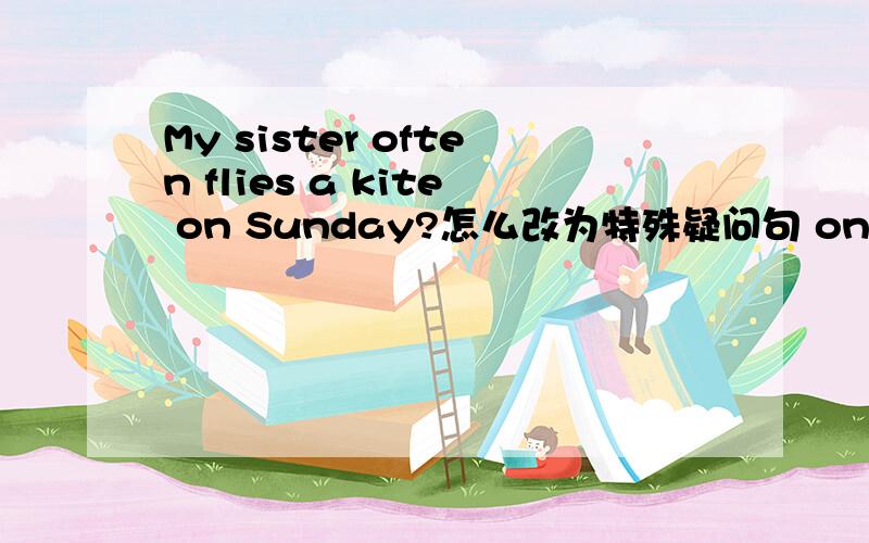 My sister often flies a kite on Sunday?怎么改为特殊疑问句 on Sunday 加横线