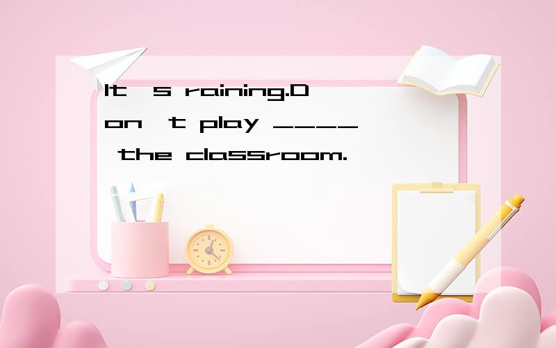 It's raining.Don't play ____ the classroom.