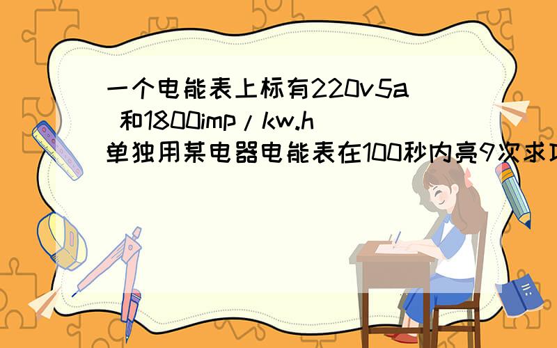 一个电能表上标有220v5a 和1800imp/kw.h单独用某电器电能表在100秒内亮9次求功率