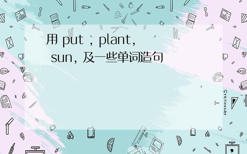 用 put , plant, sun, 及一些单词造句