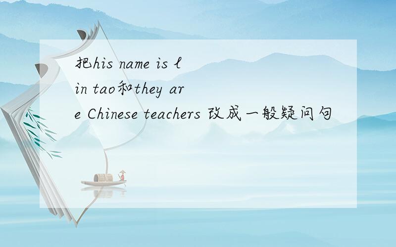 把his name is lin tao和they are Chinese teachers 改成一般疑问句