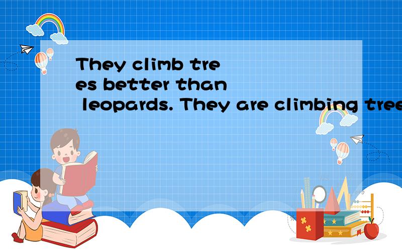 They climb trees better than leopards. They are climbing trees错了.应该用一般现在时.怎么改