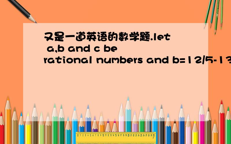 又是一道英语的数学题.let a,b and c be rational numbers and b=12/5-13/5a,c=13/5-12/5a,then a²-b²+c²=——