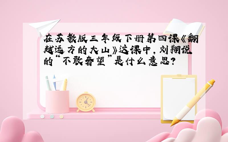 在苏教版三年级下册第四课《翻越远方的大山》这课中,刘翔说的“不敢奢望”是什么意思?