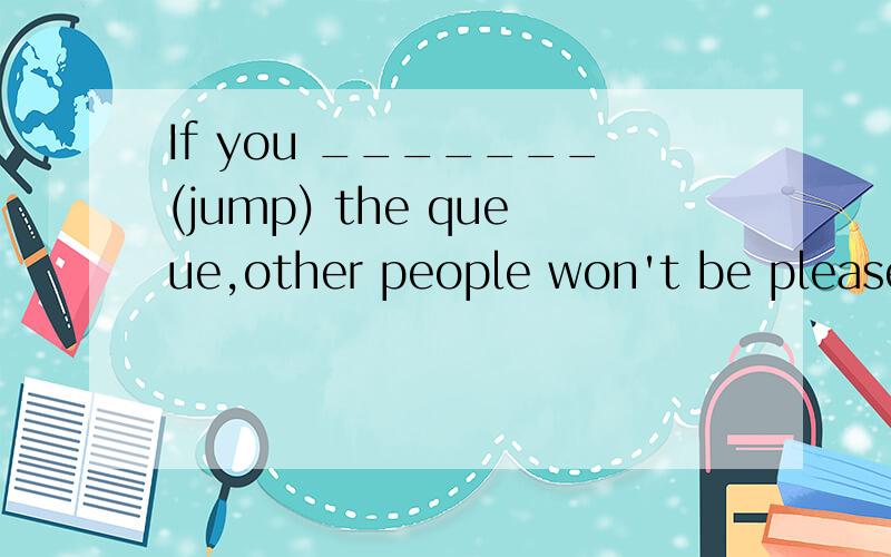 If you _______(jump) the queue,other people won't be pleased.