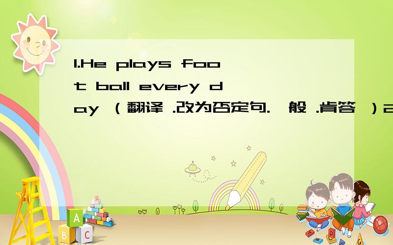 1.He plays foot ball every day （翻译 .改为否定句.一般 .肯答 ）2.I like basketball （翻译.改为否定句.一般.否答）