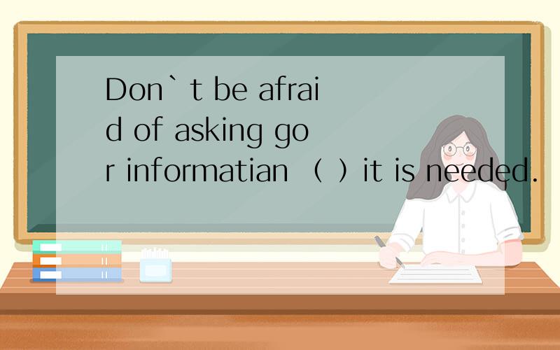 Don`t be afraid of asking gor informatian （ ）it is needed.