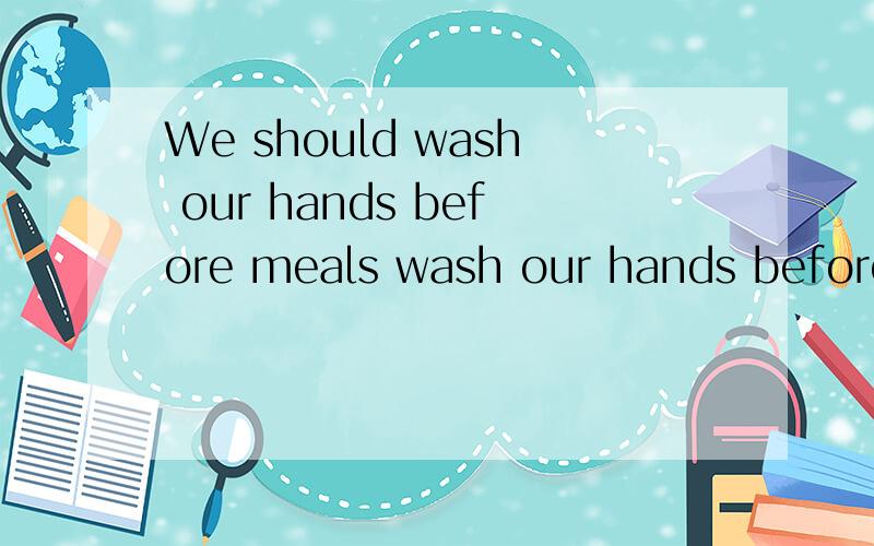We should wash our hands before meals wash our hands before meals?改为一般疑问句并作为肯定回答打错了！是We should wash our hands before meals