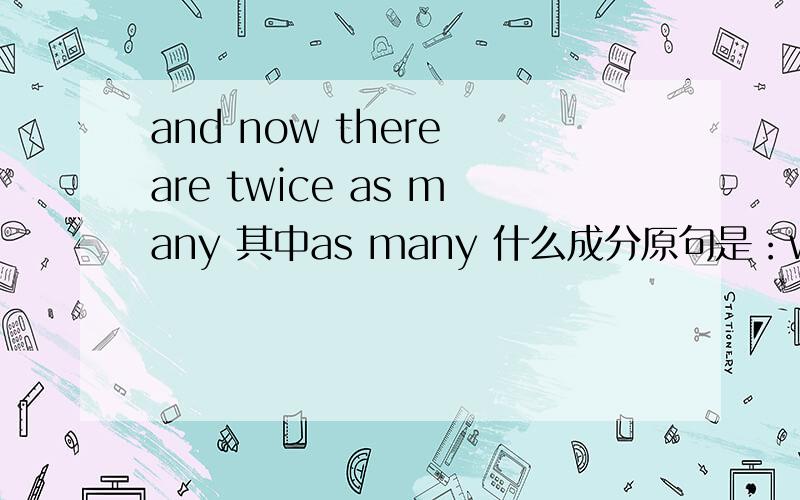 and now there are twice as many 其中as many 什么成分原句是：we already have had a few seats which were suitable for wheelchair users,and now there are twice as many,which we hope will meet demand.我们之前有一些适合轮椅使用者