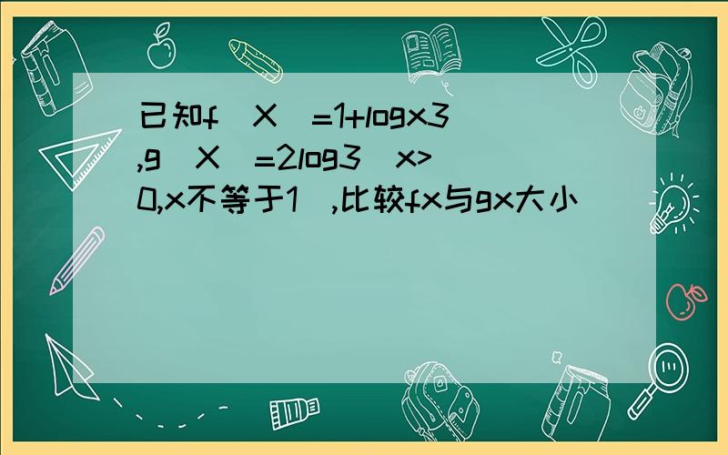 已知f(X)=1+logx3,g(X)=2log3（x>0,x不等于1),比较fx与gx大小