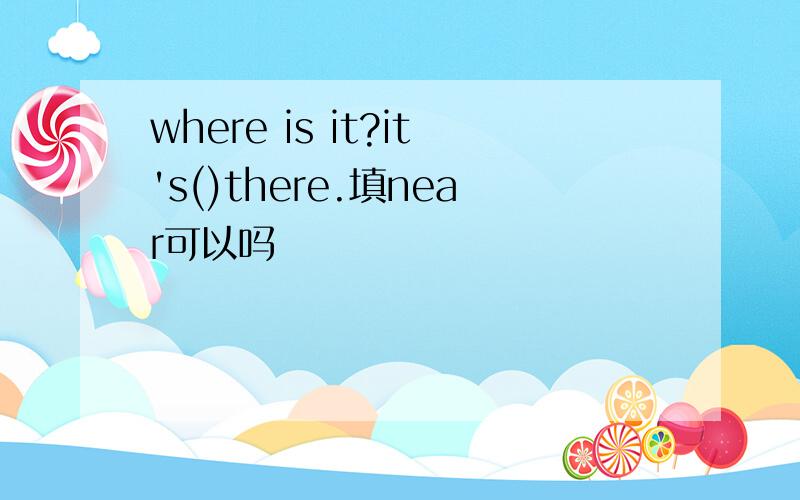 where is it?it's()there.填near可以吗