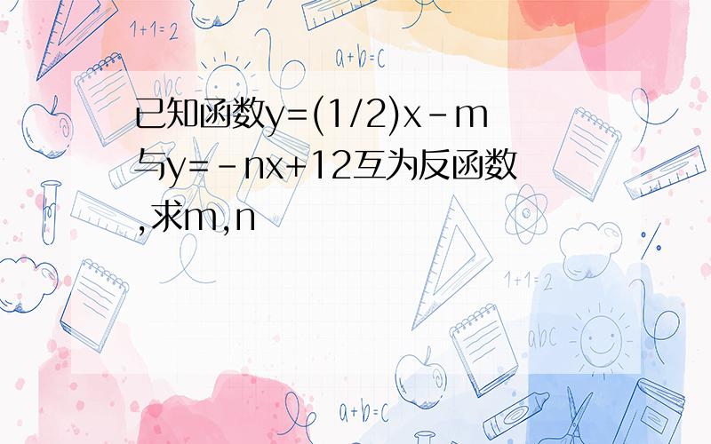已知函数y=(1/2)x-m与y=-nx+12互为反函数,求m,n