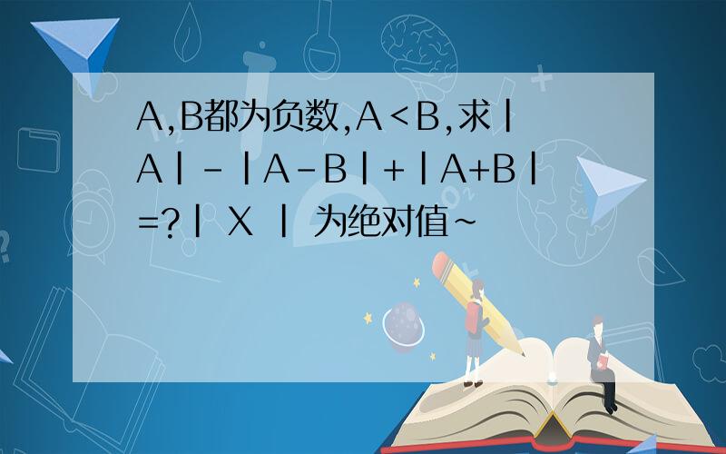A,B都为负数,A＜B,求|A|-|A-B|+|A+B|=?| X | 为绝对值~