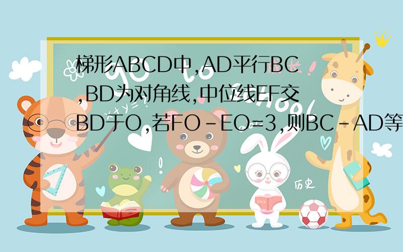 梯形ABCD中,AD平行BC,BD为对角线,中位线EF交BD于O,若FO-EO=3,则BC-AD等于多少?