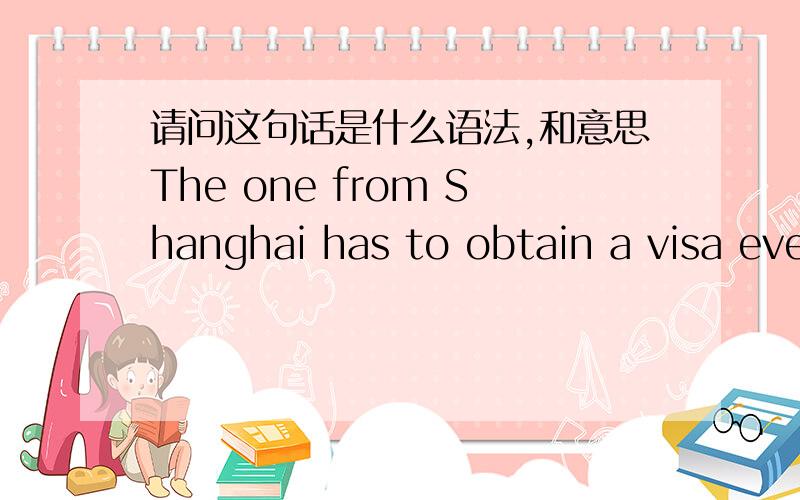 请问这句话是什么语法,和意思The one from Shanghai has to obtain a visa every year to visit China