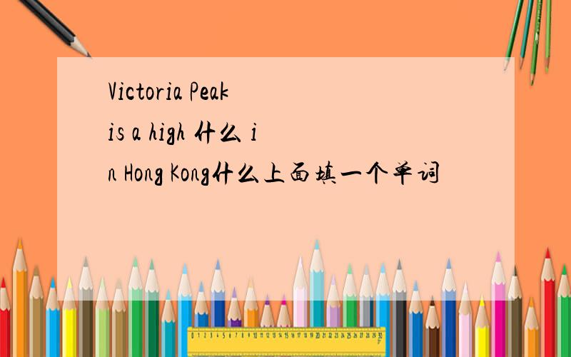 Victoria Peak is a high 什么 in Hong Kong什么上面填一个单词