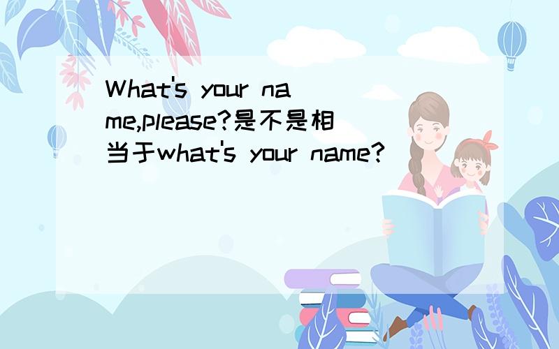 What's your name,please?是不是相当于what's your name?