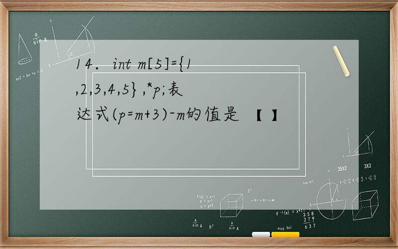 14．int m[5]={1,2,3,4,5},*p;表达式(p=m+3)-m的值是 【 】