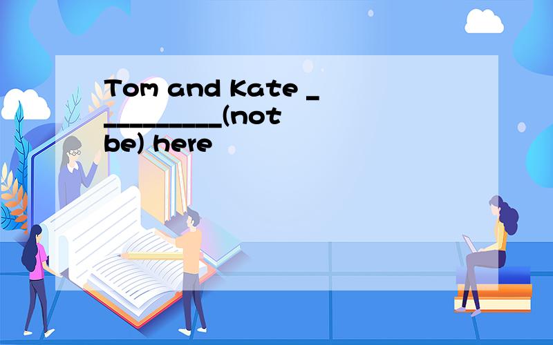 Tom and Kate __________(not be) here