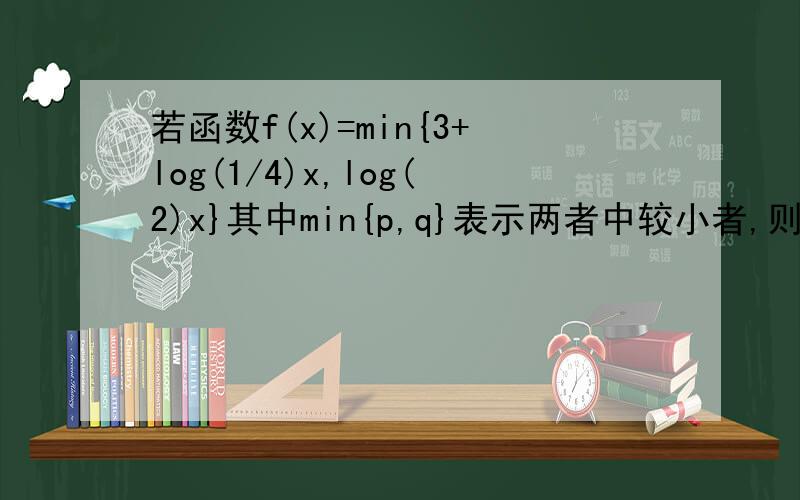 若函数f(x)=min{3+log(1/4)x,log(2)x}其中min{p,q}表示两者中较小者,则f(x)