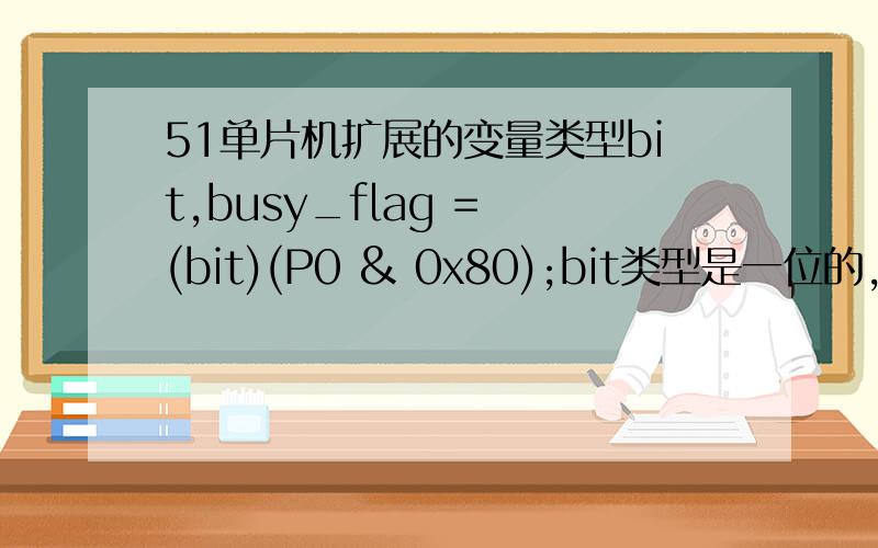 51单片机扩展的变量类型bit,busy_flag = (bit)(P0 & 0x80);bit类型是一位的,那么busy_flag = (bit)(P0 & 0x80);强制转换bit之后busy-flag等于什么