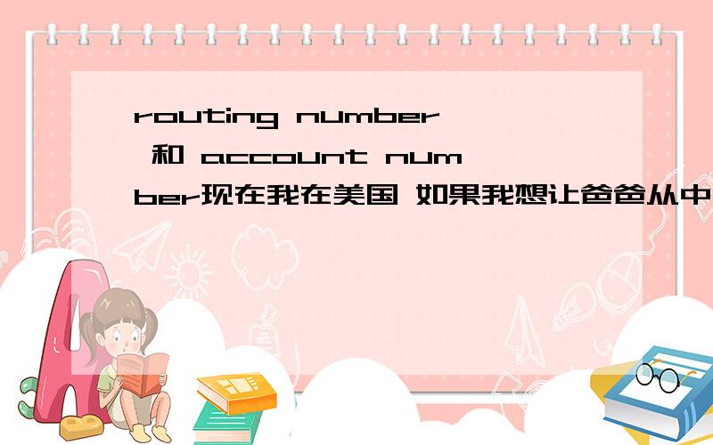 routing number 和 account number现在我在美国 如果我想让爸爸从中国给我汇钱过来的话 我是要告诉他routing number 还是 account number呢?