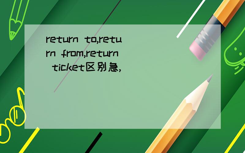 return to,return from,return ticket区别急,