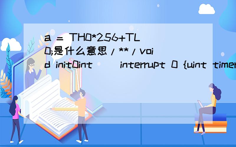 a = TH0*256+TL0;是什么意思/**/void init0int() interrupt 0 {uint timer_us = 0;TR0=0; //关闭定时器0timer_us = TH0*256+TL0; //计算结果转换成十进制if(timer_us>190)timer_us=timer_us-180; //修正测距的距离if(timer_us