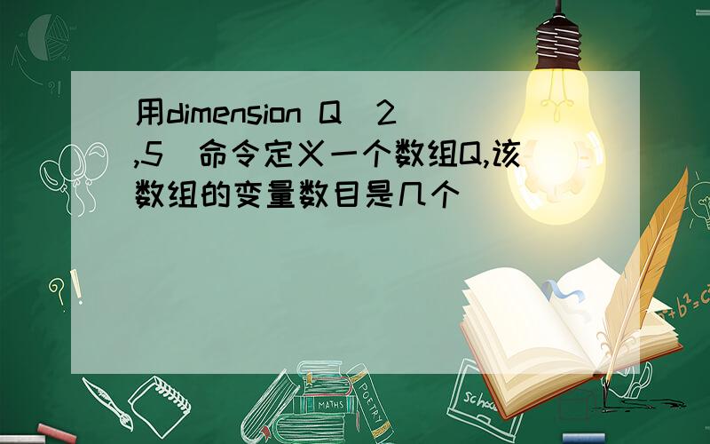 用dimension Q（2,5）命令定义一个数组Q,该数组的变量数目是几个